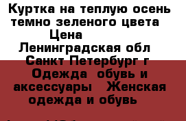 Куртка на теплую осень темно-зеленого цвета › Цена ­ 3 750 - Ленинградская обл., Санкт-Петербург г. Одежда, обувь и аксессуары » Женская одежда и обувь   